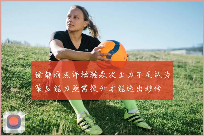 徐静雨点评杨瀚森攻击力不足认为策应能力亟需提升才能送出妙传