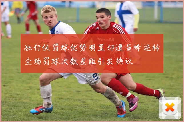 独行侠罚球优势明显却遭黄蜂逆转全场罚球次数差距引发热议