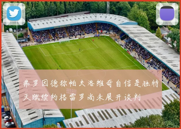 弗罗因德称帕夫洛维奇自信是独特天赋续约格雷罗尚未展开谈判