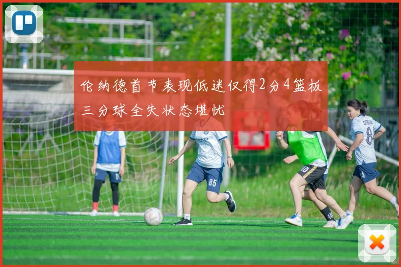 伦纳德首节表现低迷仅得2分4篮板三分球全失状态堪忧
