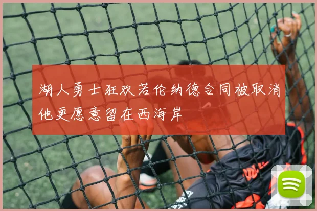 湖人勇士狂欢若伦纳德合同被取消他更愿意留在西海岸