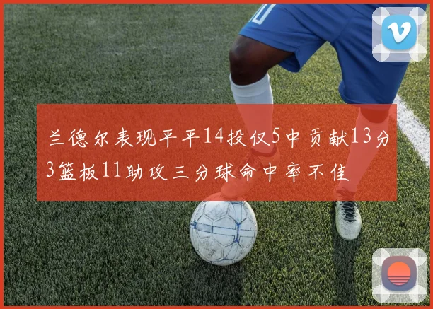 兰德尔表现平平14投仅5中贡献13分3篮板11助攻三分球命中率不佳