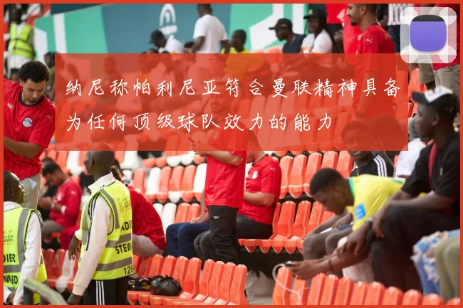 纳尼称帕利尼亚符合曼联精神具备为任何顶级球队效力的能力
