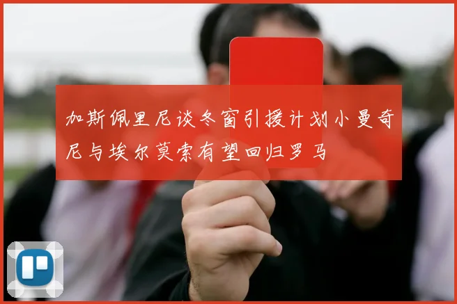 加斯佩里尼谈冬窗引援计划小曼奇尼与埃尔莫索有望回归罗马