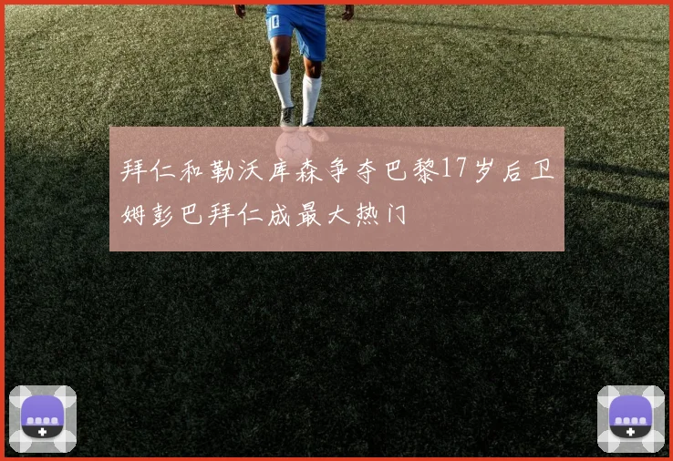 拜仁和勒沃库森争夺巴黎17岁后卫姆彭巴拜仁成最大热门