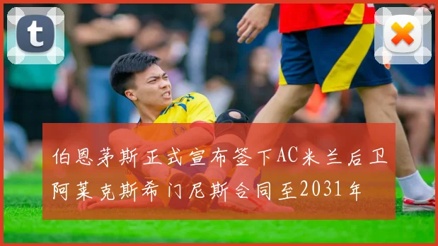 伯恩茅斯正式宣布签下AC米兰后卫阿莱克斯希门尼斯合同至2031年